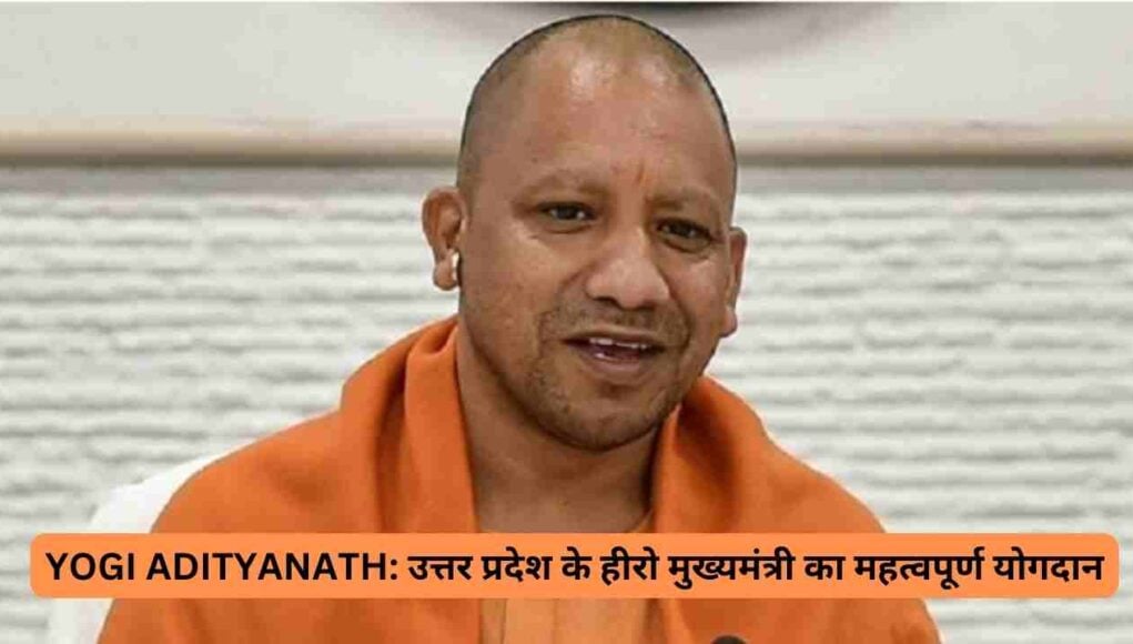 YOGI ADITYANATH: उत्तर प्रदेश के हीरो मुख्यमंत्री का महत्वपूर्ण योगदान