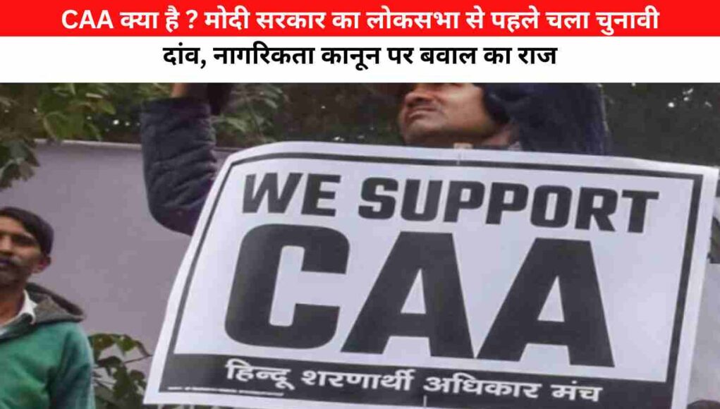 CAA क्या है ? मोदी सरकार का लोकसभा से पहले चला चुनावी दांव, नागरिकता कानून पर बवाल का राज