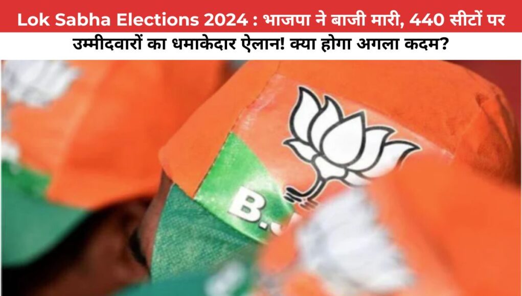 Lok Sabha Elections 2024 : भाजपा ने बाजी मारी, 440 सीटों पर उम्मीदवारों का धमाकेदार ऐलान! क्या होगा अगला कदम?