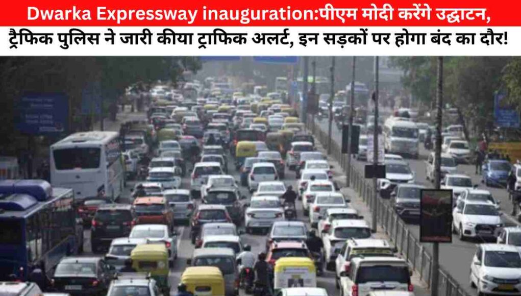 Dwarka Expressway inauguration:पीएम मोदी करेंगे उद्घाटन, ट्रैफिक पुलिस ने जारी कीया ट्राफिक अलर्ट, इन सड़कों पर होगा बंद का दौर!