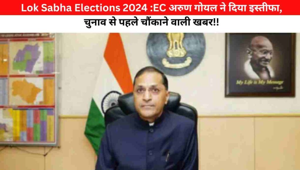 Lok Sabha Elections 2024 :ECअरुण गोयल ने दिया इस्तीफा, चुनाव से पहले चौंकाने वाली खबर!!