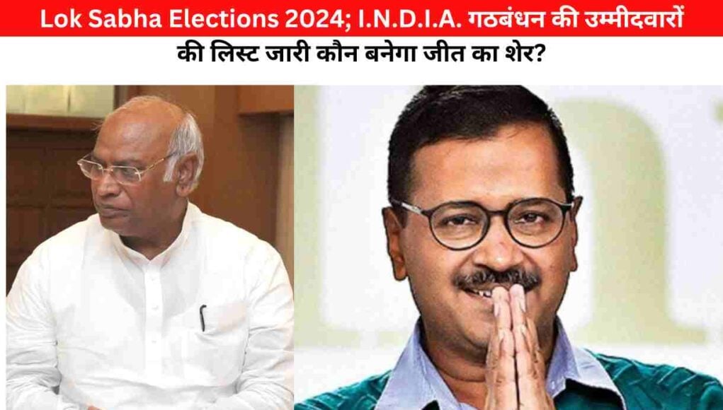 Lok Sabha Elections 2024; I.N.D.I.A. गठबंधन की उम्मीदवारों की लिस्ट जारी कौन बनेगा जीत का शेर?