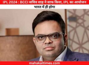 IPL 2024 : BCCI सचिव शाह ने साफ किया, IPL का आयोजन भारत में ही होगा