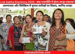 Lok Sabha Elections 2024 : क्या राजनीति में होगा तगड़ा टकराव? अरुणाचल और सिक्किम में चुनाव तारीखों पर विवाद, जानिए वजह!