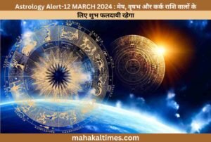 Astrology Alert-12 MARCH 2024 : मेष, वृषभ और कर्क राशि वालों के लिए शुभ फलदायी रहेगा
