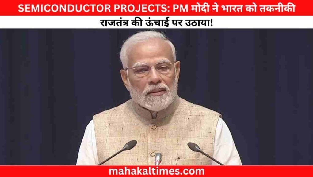 SEMICONDUCTOR PROJECTS: PM मोदी ने भारत को तकनीकी राजतंत्र की ऊंचाई पर उठाया!