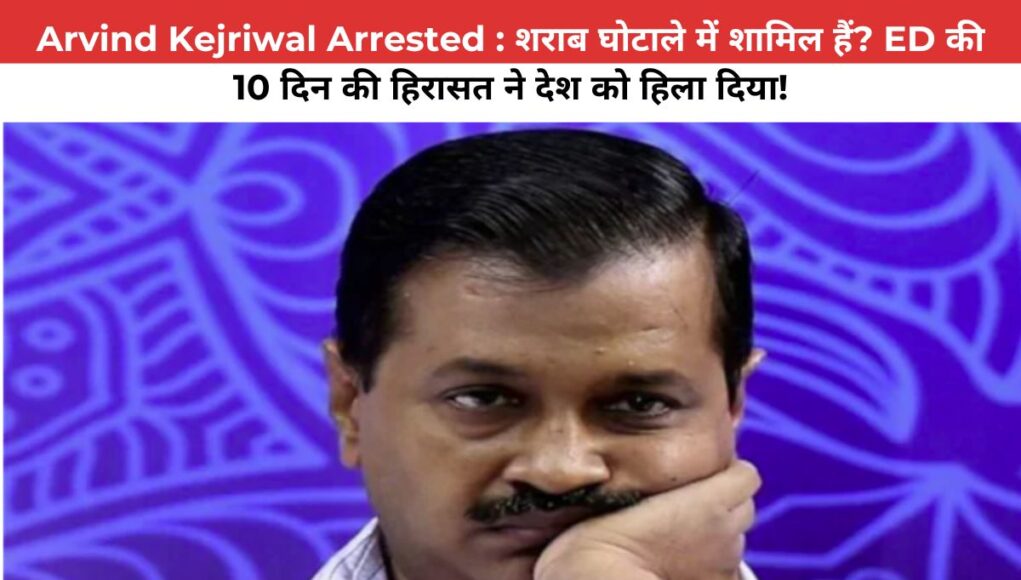 Arvind Kejriwal Arrested : शराब घोटाले में शामिल हैं? ED की 10 दिन की हिरासत ने देश को हिला दिया!