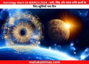 Astrology Alert-19 MARCH 2024 : कर्क, सिंह और मकर राशि वालों के लिए खुशियों भरा दिन