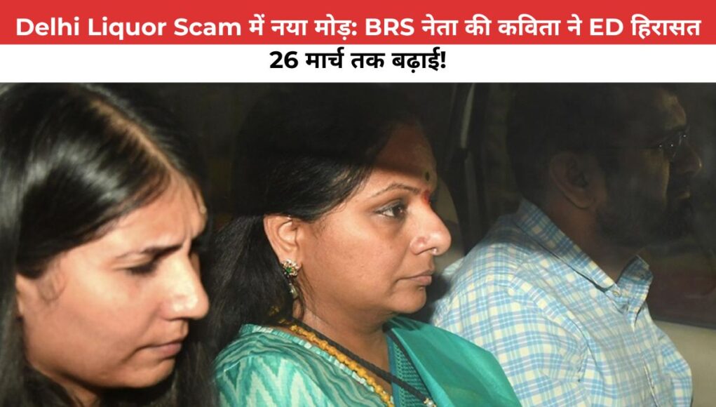 Delhi Liquor Scam  में नया मोड़: BRS नेता की कविता ने ED हिरासत 26 मार्च तक बढ़ाई!