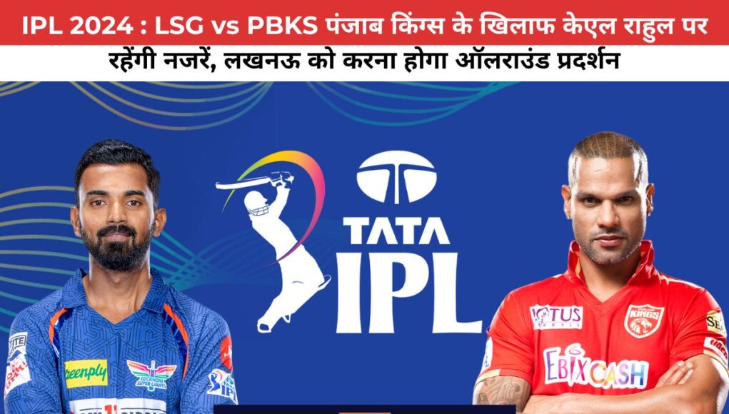 IPL 2024 : LSG vs PBKS पंजाब किंग्स के खिलाफ केएल राहुल पर रहेंगी नजरें, लखनऊ को करना होगा ऑलराउंड प्रदर्शन