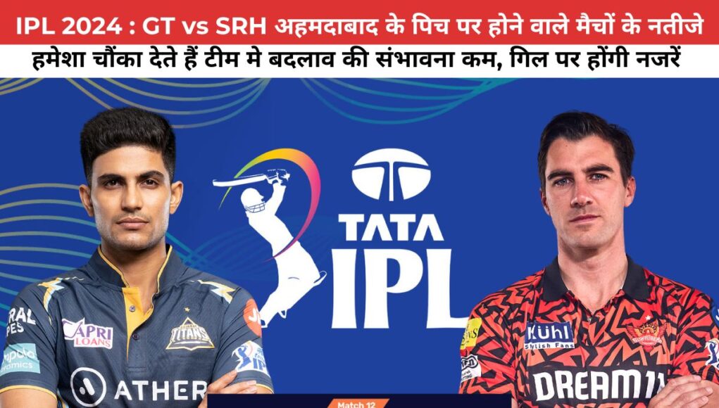 IPL 2024 : GT vs SRH अहमदाबाद के पिच पर होने वाले मैचों के नतीजे हमेशा चौंका देते हैं,टीम मे बदलाव की संभावना कम, गिल पर होंगी नजरें 