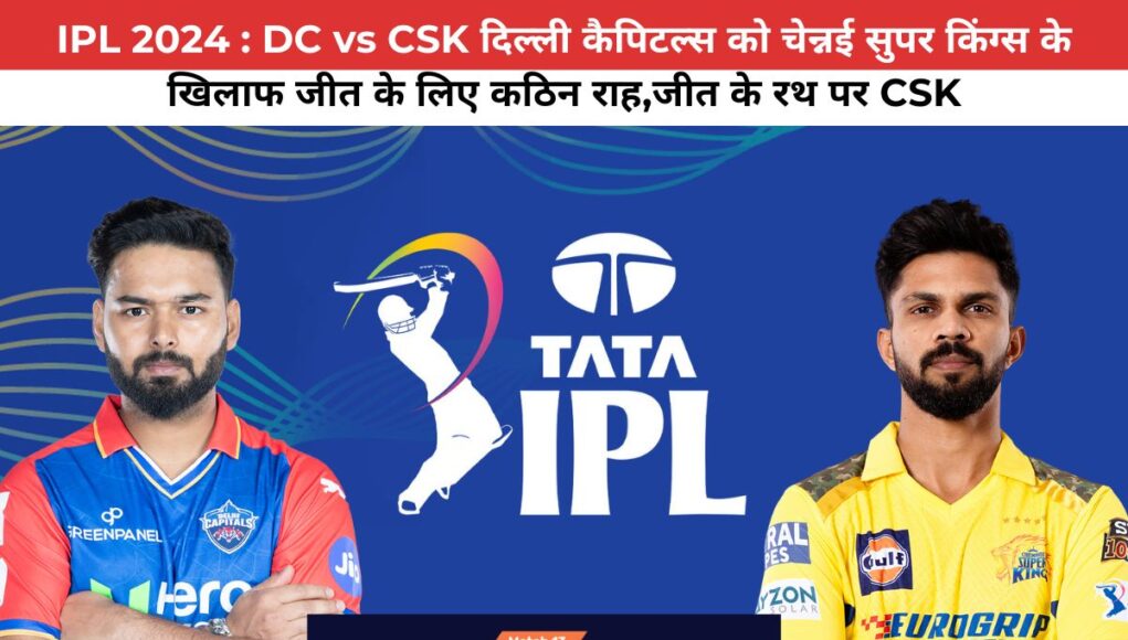 IPL 2024 : DC vs CSK दिल्ली कैपिटल्स को चेन्नई सुपर किंग्स के खिलाफ जीत के लिए कठिन राह,जीत के रथ पर CSK