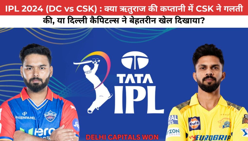 IPL 2024 (DC vs CSK) : क्या ऋतुराज की कप्तानी में CSK ने गलती की, या दिल्ली कैपिटल्स ने बेहतरीन खेल दिखाया?