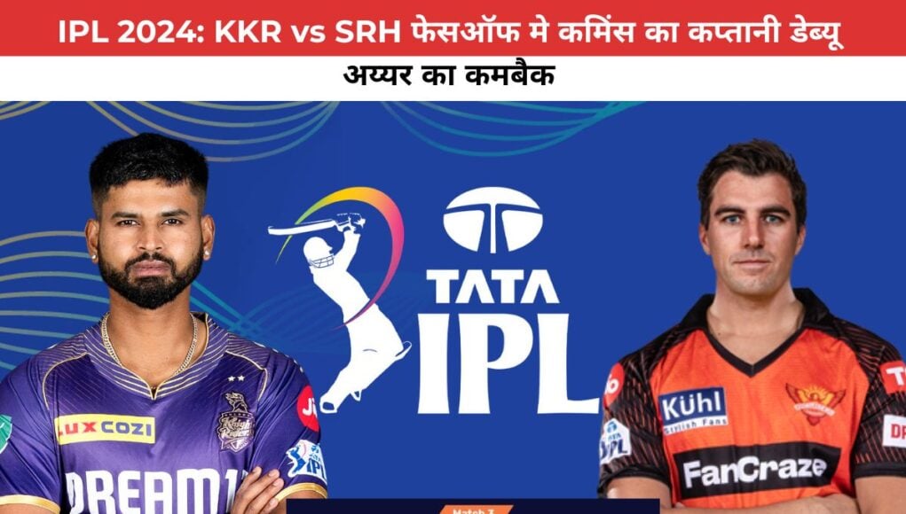 IPL 2024: KKR vs SRH फेसऑफ मे कमिंस का कप्तानी डेब्यू ,अय्यर का कमबैक 