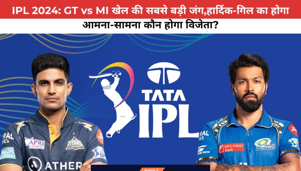 IPL 2024: GT vs MI खेल की सबसे बड़ी जंग,हार्दिक-गिल का होगा आमना-सामना कौन होगा विजेता?