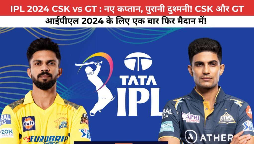 IPL 2024 CSK vs GT : नए कप्तान, पुरानी दुश्मनी! CSK और GT आईपीएल 2024 के लिए एक बार फिर मैदान में! 