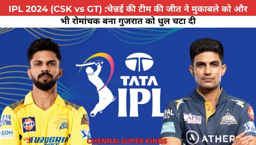 IPL 2024 (CSK vs GT) :चेन्नई की टीम की जीत ने मुकाबले को और भी रोमांचक बना गुजरात को धुल चटा दी