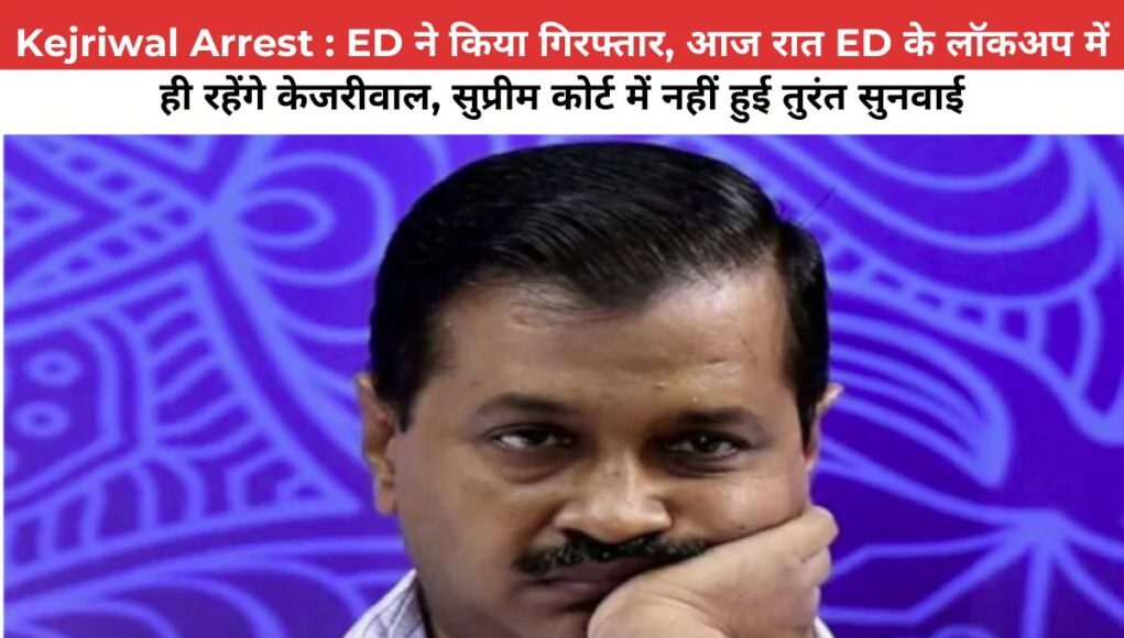 Kejriwal Arrest : ED ने किया गिरफ्तार, आज रात ED के लॉकअप में ही रहेंगे केजरीवाल, सुप्रीम कोर्ट में नहीं हुई तुरंत सुनवाई