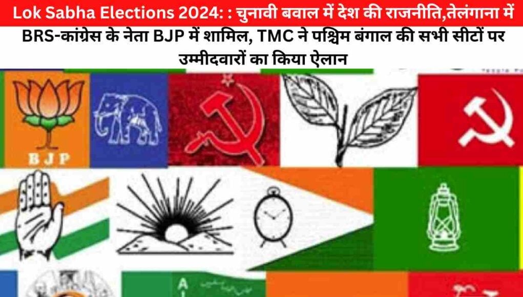 Lok Sabha Elections 2024: : चुनावी बवाल में देश की राजनीति,तेलंगाना में BRS-कांग्रेस के नेता BJP में शामिल, TMC ने पश्चिम बंगाल की सभी सीटों पर उम्मीदवारों का किया ऐलान