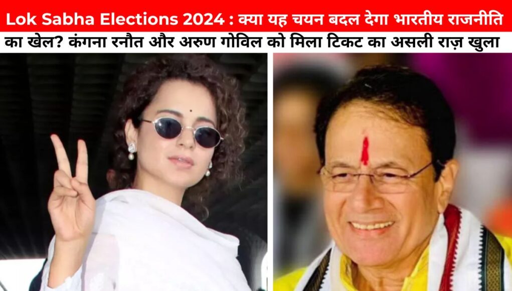 Lok Sabha Elections 2024 : क्या यह चयन बदल देगा भारतीय राजनीति का खेल? कंगना रनौत और अरुण गोविल को मिला टिकट का असली राज़ खुला!