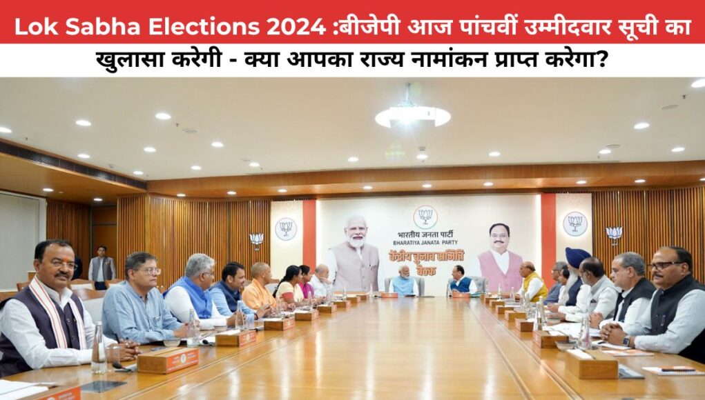 Lok Sabha Elections 2024 :बीजेपी आज पांचवीं उम्मीदवार सूची का खुलासा करेगी - क्या आपका राज्य नामांकन प्राप्त करेगा?