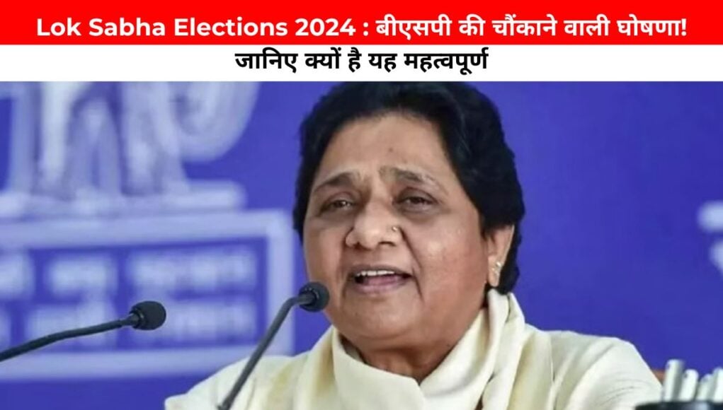 Lok Sabha Elections 2024 : बीएसपी की चौंकाने वाली घोषणा! जानिए क्यों है यह महत्वपूर्ण