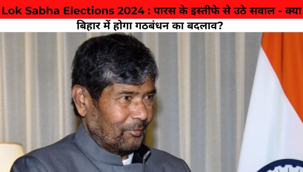 Lok Sabha Elections 2024 : पारस के इस्तीफे से उठे सवाल - क्या बिहार में होगा गठबंधन का बदलाव? 