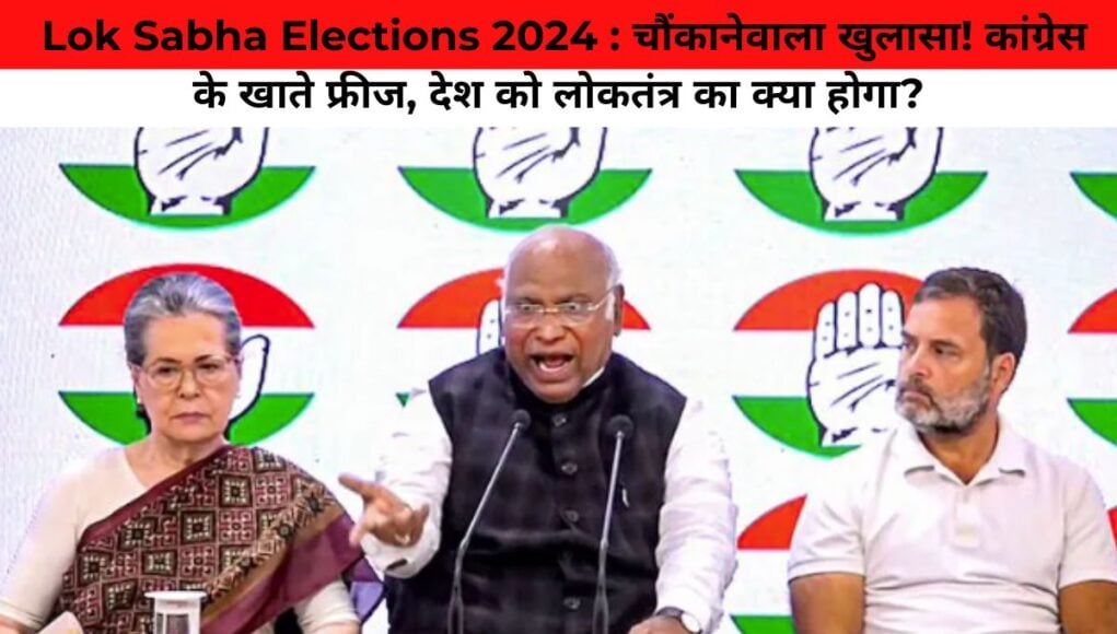  Lok Sabha Elections 2024 : चौंकानेवाला खुलासा! कांग्रेस के खाते फ्रीज, देश को लोकतंत्र का क्या होगा?