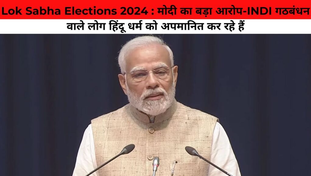 Lok Sabha Elections 2024 : मोदी का बड़ा आरोप-INDI गठबंधन वाले लोग हिंदू धर्म को अपमानित कर रहे हैं