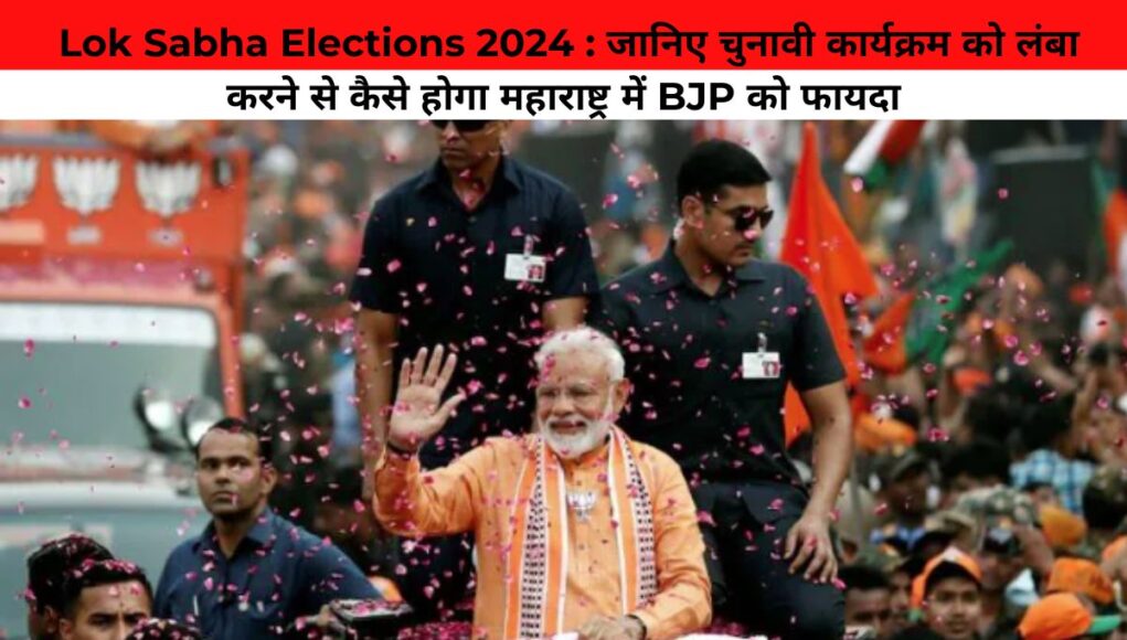  Lok Sabha Elections 2024 : जानिए चुनावी कार्यक्रम को लंबा करने से कैसे होगा महाराष्ट्र में BJP को फायदा