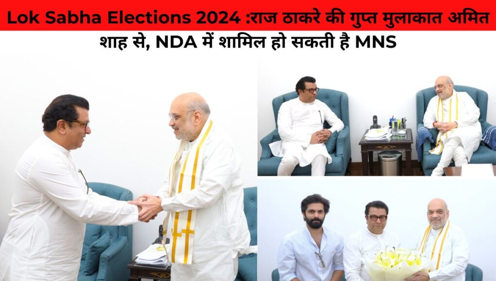 Lok Sabha Elections 2024 :राज ठाकरे की गुप्त मुलाकात अमित शाह से, NDA में शामिल हो सकती है MNS