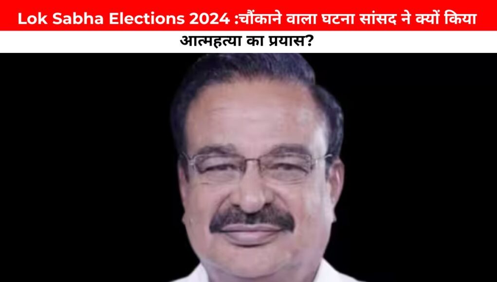 Lok Sabha Elections 2024 :चौंकाने वाला घटना सांसद ने क्यों किया आत्महत्या का प्रयास?