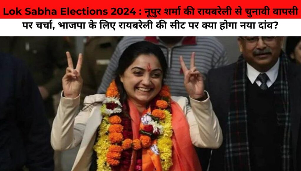 Lok Sabha Elections 2024 : नूपुर शर्मा की रायबरेली से चुनावी वापसी पर चर्चा, भाजपा के लिए रायबरेली की सीट पर क्या होगा नया दांव?