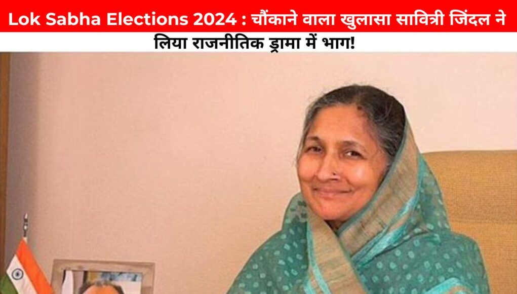 Lok Sabha Elections 2024 : चौंकाने वाला खुलासा सावित्री जिंदल ने लिया राजनीतिक ड्रामा में भाग! 