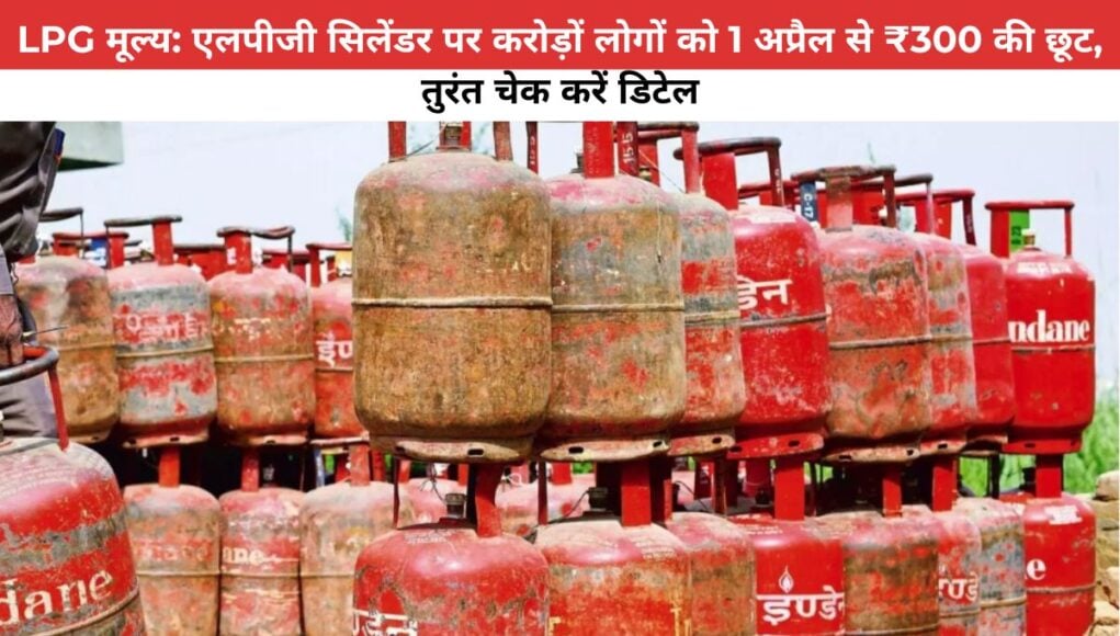 LPG मूल्य: LPG सिलेंडर पर मोदी सरकार करोड़ों लोगों को 1 अप्रैल से ₹300 की छूट, तुरंत चेक करें डिटेल