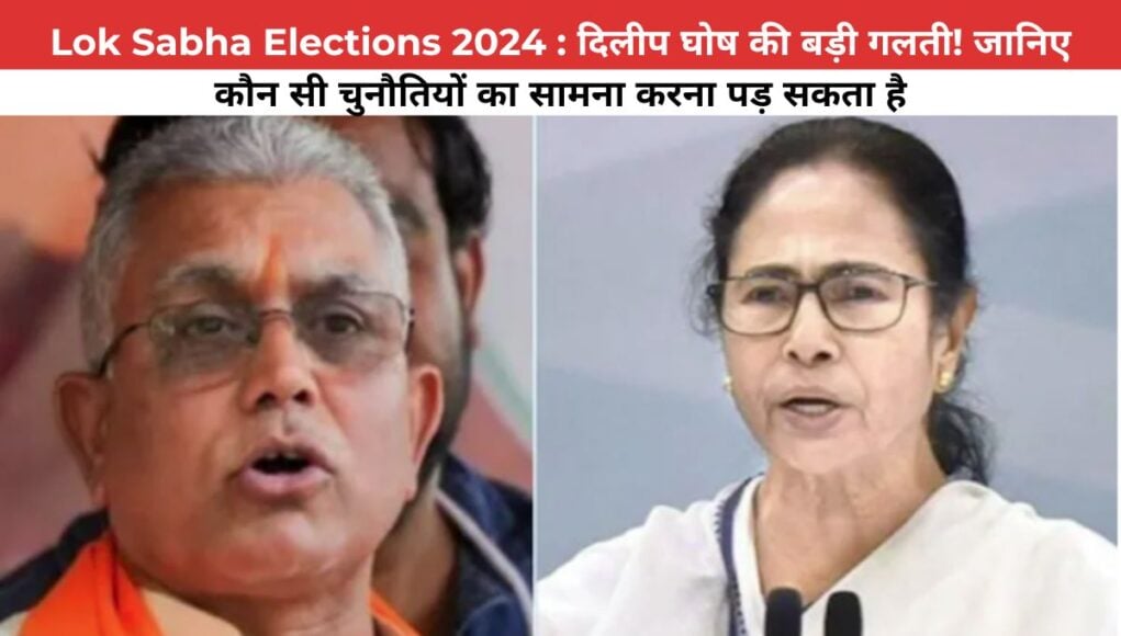 Lok Sabha Elections 2024 : दिलीप घोष की बड़ी गलती! जानिए कौन सी चुनौतियों का सामना करना पड़ सकता है