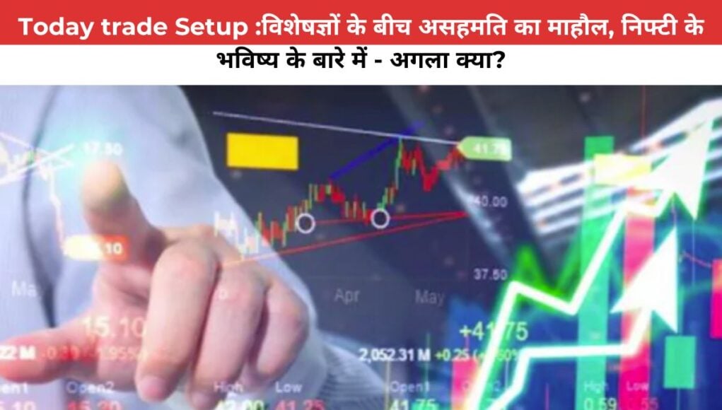 Today trade Setup :विशेषज्ञों के बीच असहमति का माहौल, निफ्टी के भविष्य के बारे में - अगला क्या?