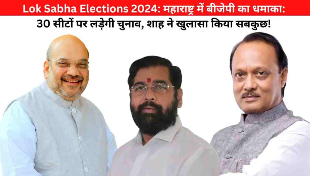 Lok Sabha Elections 2024: महाराष्ट्र में बीजेपी का धमाका: 30 सीटों पर लड़ेगी चुनाव, शाह ने खुलासा किया सबकुछ!