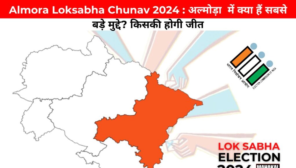 Almora Loksabha Chunav 2024 : अल्मोड़ा  में क्या हैं सबसे बड़े मुद्दे? किसकी होगी जीत