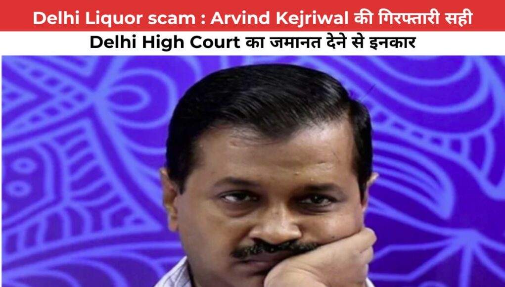 Delhi Liquor scam case : Arvind Kejriwal की गिरफ्तारी सही, Delhi High Court का जमानत देने से इनकार