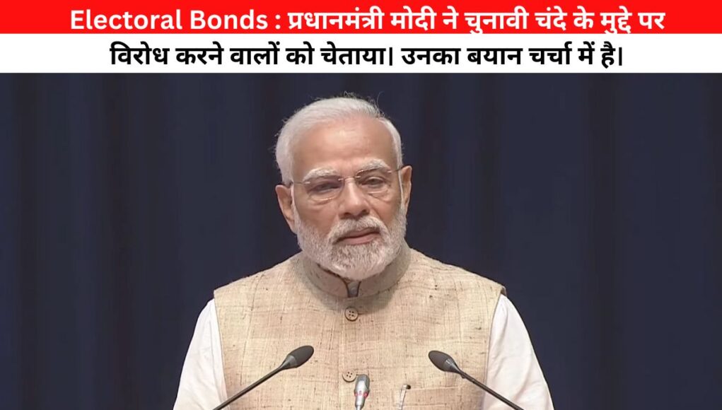 Electoral Bonds:प्रधानमंत्री मोदी ने चुनावी चंदे के मुद्दे पर विरोध करने वालों को चेताया। उनका बयान चर्चा में है।