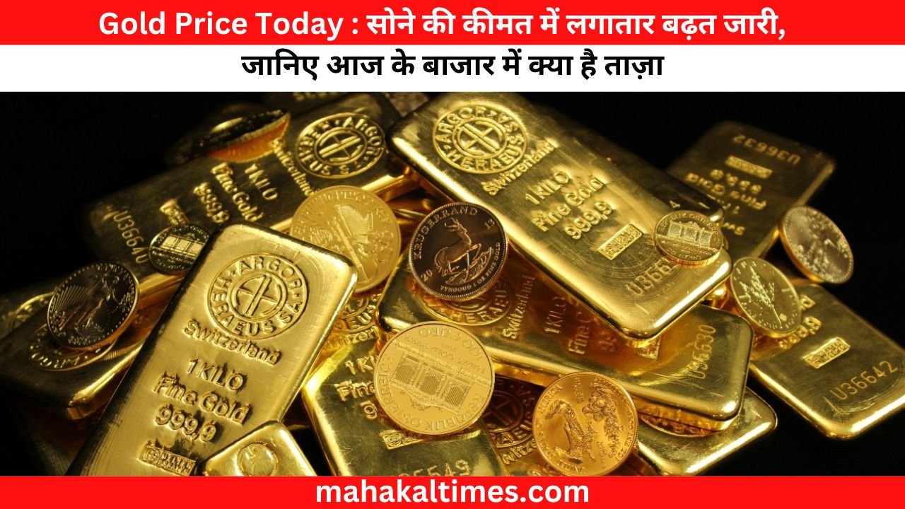 Gold Price Today : सोने की कीमत में लगातार बढ़त जारी, जानिए आज के बाजार में क्या है ताज़ा