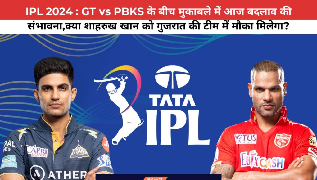 IPL 2024 : GT vs PBKS के बीच मुकाबले में आज बदलाव की संभावना,क्या शाहरुख खान को गुजरात की टीम में मौका मिलेगा?