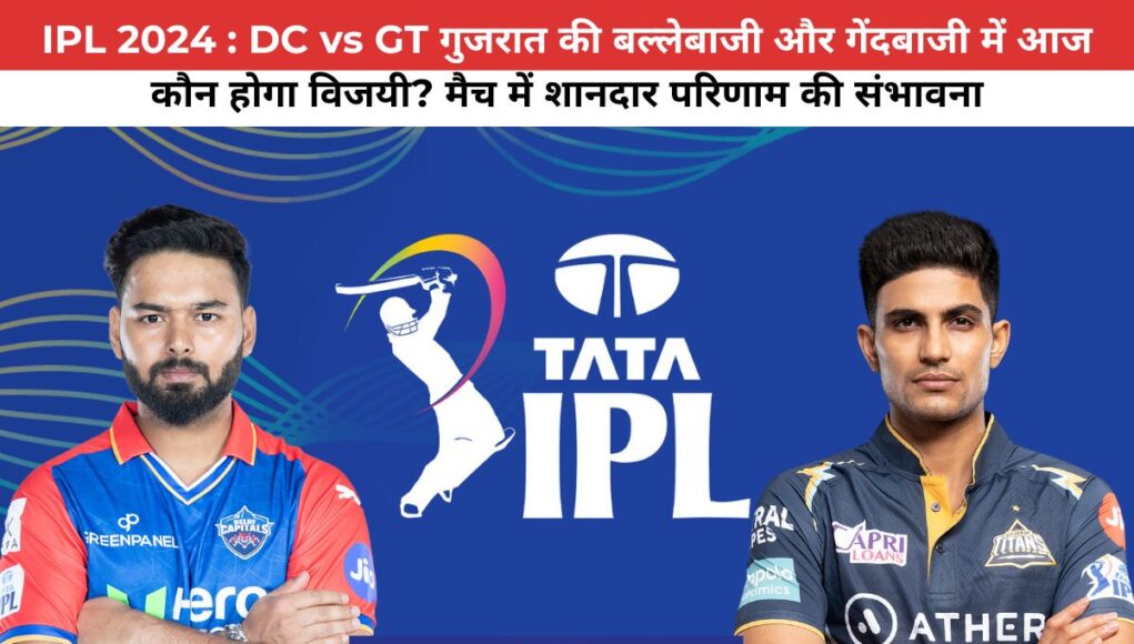 IPL 2024 : DC vs GT गुजरात की बल्लेबाजी और गेंदबाजी में आज कौन होगा विजयी? मैच में शानदार परिणाम की संभावना