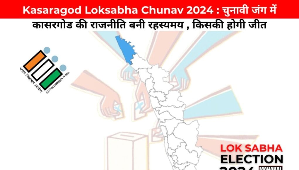 Kasaragod Loksabha Chunav 2024 : चुनावी जंग में कासरगोड की राजनीति बनी रहस्यमय , किसकी होगी जीत