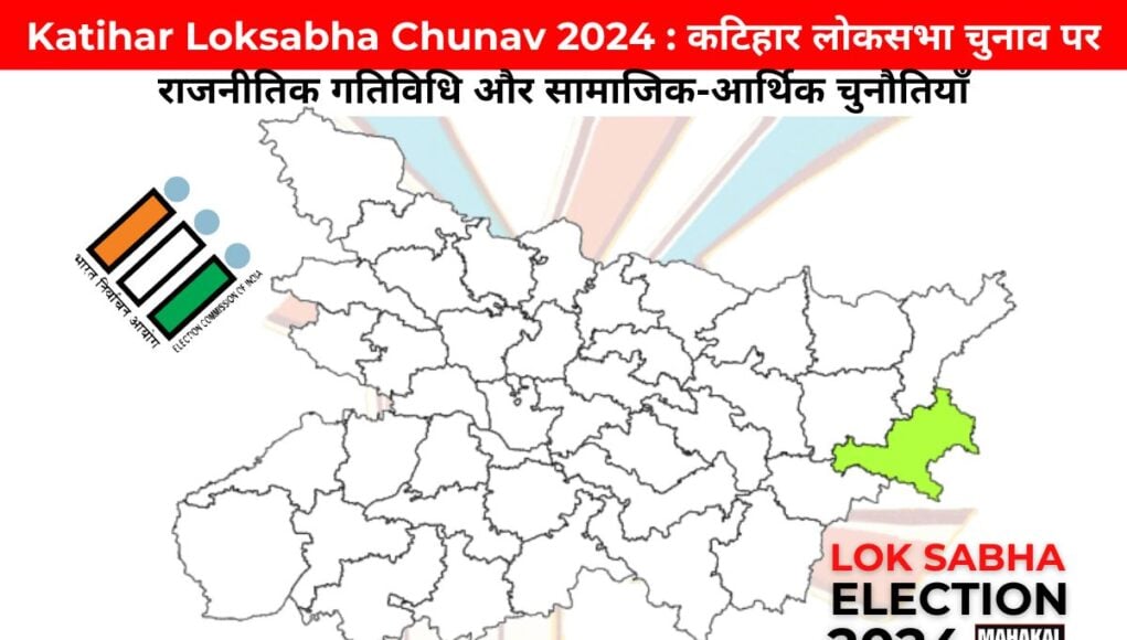 Katihar Loksabha Chunav 2024 : कटिहार लोकसभा चुनाव पर राजनीतिक गतिविधि और सामाजिक-आर्थिक चुनौतियाँ