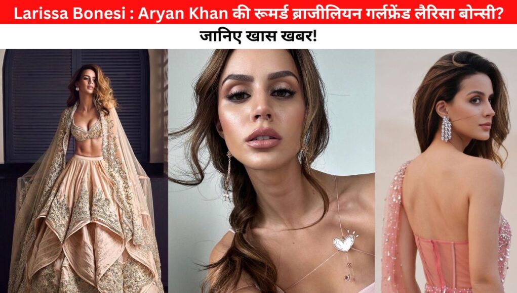 Larissa Bonesi : Aryan Khan की रूमर्ड ब्राजीलियन गर्लफ्रेंड लैरिसा बोन्सी? जानिए खास खबर!