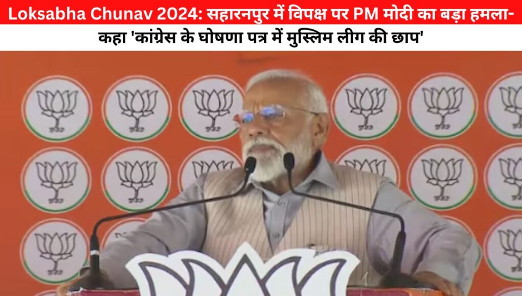 Lok Sabha Chunav 2024: सहारनपुर में विपक्ष पर PM मोदी का बड़ा हमला- कहा 'कांग्रेस के घोषणा पत्र में मुस्लिम लीग की छाप'