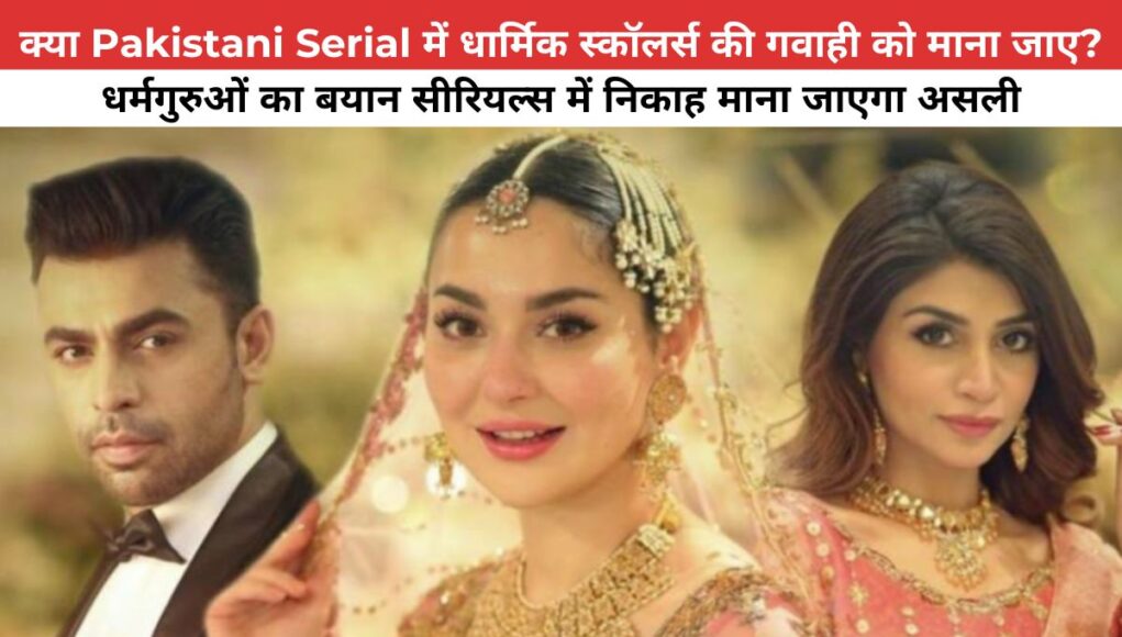 क्या Pakistani Serial में धार्मिक स्कॉलर्स की गवाही को माना जाए? धर्मगुरुओं का बयान सीरियल्स में निकाह माना जाएगा असली