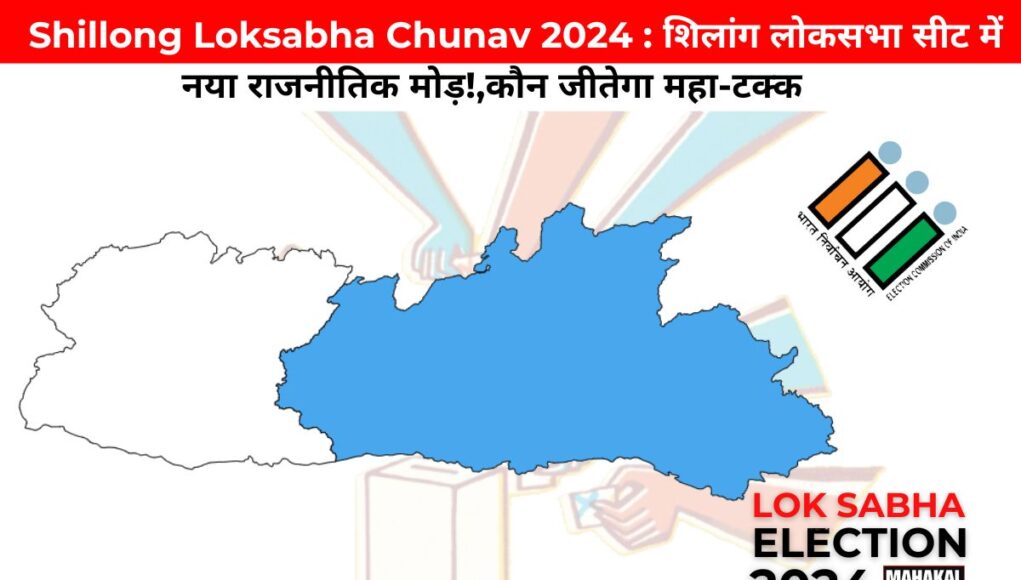  Shillong Loksabha Chunav 2024 : शिलांग लोकसभा सीट में नया राजनीतिक मोड़!,कौन जीतेगा महा-टक्कर?